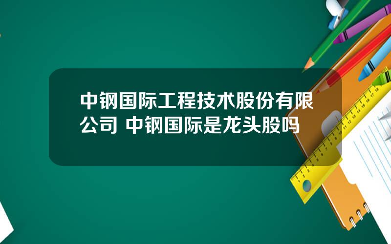 中钢国际工程技术股份有限公司 中钢国际是龙头股吗